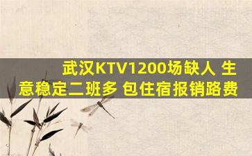 武汉KTV1200场缺人 生意稳定二班多 包住宿报销路费